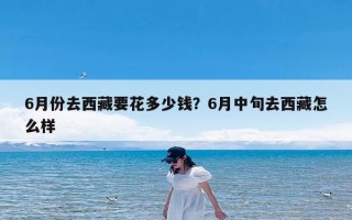 6月份去西藏要花多少钱？6月中旬去西藏怎么样