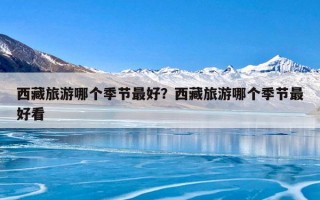 西藏旅游哪个季节最好？西藏旅游哪个季节最好看