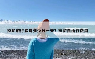 拉萨旅行费用多少钱一天？拉萨自由行费用