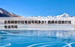 去西藏旅行社电话号码多少？西藏众信旅行社电话号码