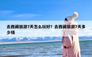 去西藏旅游7天怎么玩好？去西藏旅游7天多少钱