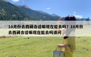 10月份去西藏合适嘛现在能去吗？10月份去西藏合适嘛现在能去吗请问