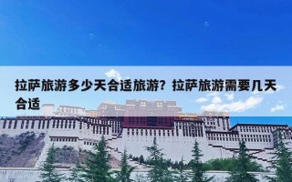 拉萨旅游多少天合适旅游？拉萨旅游需要几天合适