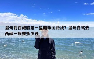 温州到西藏旅游一星期跟团路线？温州自驾去西藏一般要多少钱