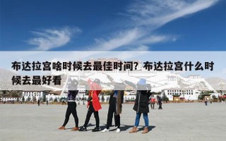 布达拉宫啥时候去最佳时间？布达拉宫什么时候去最好看