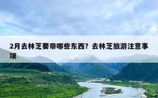 2月去林芝要带哪些东西？去林芝旅游注意事项