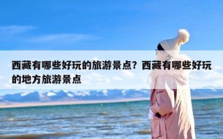 西藏有哪些好玩的旅游景点？西藏有哪些好玩的地方旅游景点