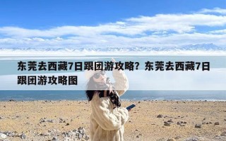 东莞去西藏7日跟团游攻略？东莞去西藏7日跟团游攻略图