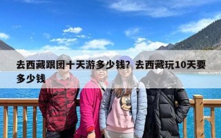 去西藏跟团十天游多少钱？去西藏玩10天要多少钱