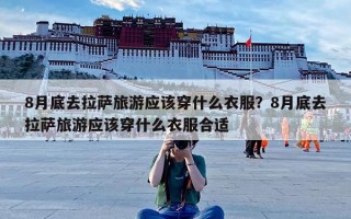 8月底去拉萨旅游应该穿什么衣服？8月底去拉萨旅游应该穿什么衣服合适