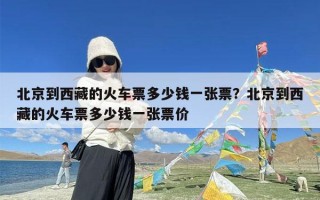 北京到西藏的火车票多少钱一张票？北京到西藏的火车票多少钱一张票价
