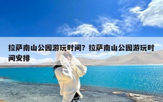 拉萨南山公园游玩时间？拉萨南山公园游玩时间安排