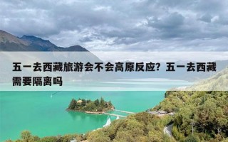 五一去西藏旅游会不会高原反应？五一去西藏需要隔离吗