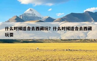 什么时候适合去西藏玩？什么时候适合去西藏玩耍
