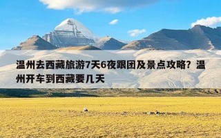 温州去西藏旅游7天6夜跟团及景点攻略？温州开车到西藏要几天