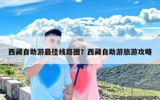 西藏自助游最佳线路图？西藏自助游旅游攻略