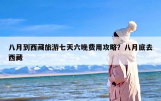 八月到西藏旅游七天六晚费用攻略？八月底去西藏