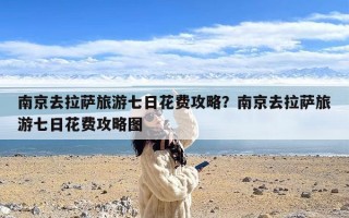 南京去拉萨旅游七日花费攻略？南京去拉萨旅游七日花费攻略图
