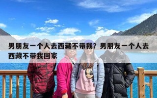 男朋友一个人去西藏不带我？男朋友一个人去西藏不带我回家