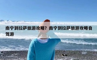 南宁到拉萨旅游攻略？南宁到拉萨旅游攻略自驾游