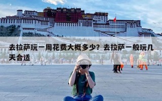 去拉萨玩一周花费大概多少？去拉萨一般玩几天合适