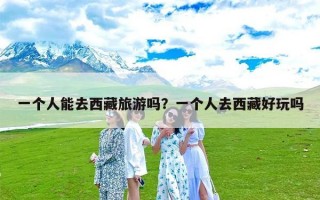 一个人能去西藏旅游吗？一个人去西藏好玩吗