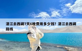 湛江去西藏7天6晚费用多少钱？湛江去西藏路线