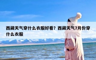 西藏天气穿什么衣服好看？西藏天气7月份穿什么衣服