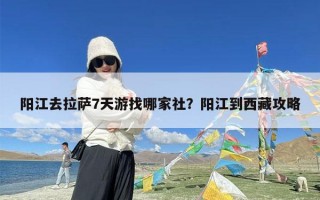 阳江去拉萨7天游找哪家社？阳江到西藏攻略