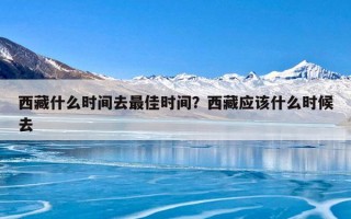 西藏什么时间去最佳时间？西藏应该什么时候去