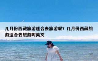 几月份西藏旅游适合去旅游呢？几月份西藏旅游适合去旅游呢英文