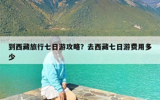 到西藏旅行七日游攻略？去西藏七日游费用多少