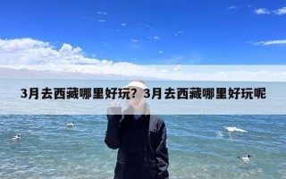 3月去西藏哪里好玩？3月去西藏哪里好玩呢