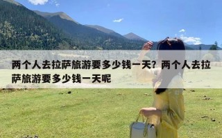 两个人去拉萨旅游要多少钱一天？两个人去拉萨旅游要多少钱一天呢