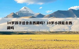 10岁孩子适合去西藏吗？10岁小孩能去西藏吗