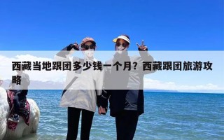 西藏当地跟团多少钱一个月？西藏跟团旅游攻略