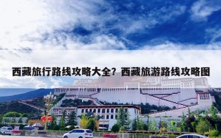 西藏旅行路线攻略大全？西藏旅游路线攻略图
