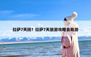 拉萨7天团？拉萨7天旅游攻略自助游