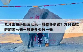 九月去拉萨旅游七天一般要多少钱？九月去拉萨旅游七天一般要多少钱一天