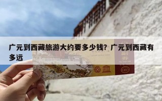 广元到西藏旅游大约要多少钱？广元到西藏有多远