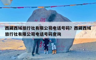 西藏西域旅行社有限公司电话号码？西藏西域旅行社有限公司电话号码查询