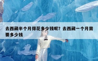 去西藏半个月得花多少钱呢？去西藏一个月需要多少钱