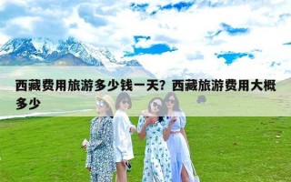 西藏费用旅游多少钱一天？西藏旅游费用大概多少