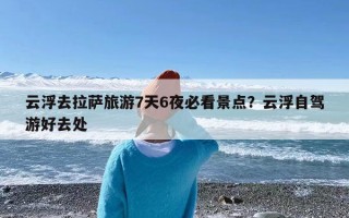 云浮去拉萨旅游7天6夜必看景点？云浮自驾游好去处