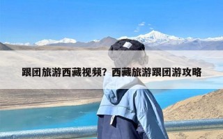 跟团旅游西藏视频？西藏旅游跟团游攻略