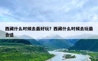 西藏什么时候去最好玩？西藏什么时候去玩最合适