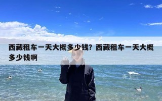 西藏租车一天大概多少钱？西藏租车一天大概多少钱啊