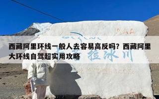 西藏阿里环线一般人去容易高反吗？西藏阿里大环线自驾超实用攻略
