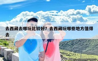 去西藏去哪玩比较好？去西藏玩哪些地方值得去