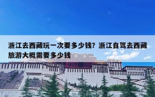 浙江去西藏玩一次要多少钱？浙江自驾去西藏旅游大概需要多少钱